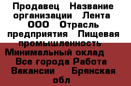 Продавец › Название организации ­ Лента, ООО › Отрасль предприятия ­ Пищевая промышленность › Минимальный оклад ­ 1 - Все города Работа » Вакансии   . Брянская обл.